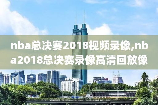 nba总决赛2018视频录像,nba2018总决赛录像高清回放像