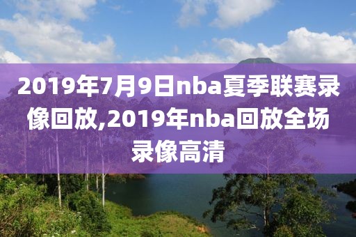 2019年7月9日nba夏季联赛录像回放,2019年nba回放全场录像高清