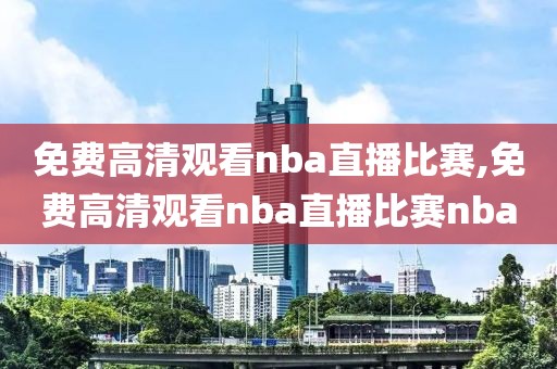 免费高清观看nba直播比赛,免费高清观看nba直播比赛nba