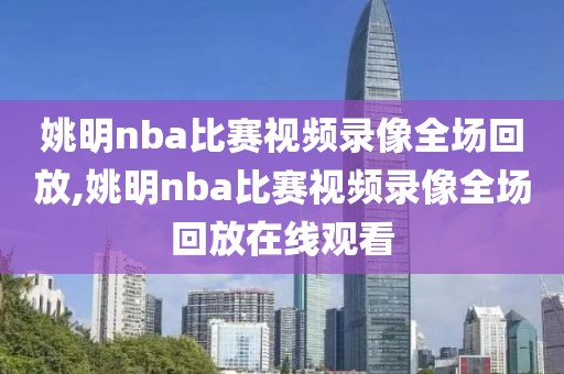 姚明nba比赛视频录像全场回放,姚明nba比赛视频录像全场回放在线观看