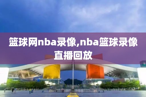 篮球网nba录像,nba篮球录像直播回放