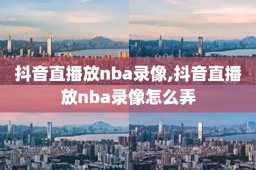 抖音直播放nba录像,抖音直播放nba录像怎么弄