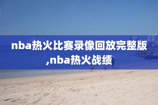 nba热火比赛录像回放完整版,nba热火战绩