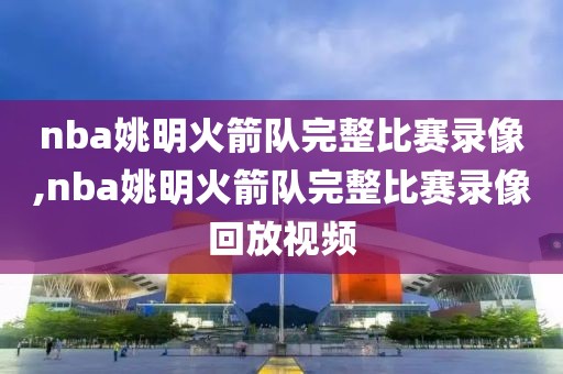 nba姚明火箭队完整比赛录像,nba姚明火箭队完整比赛录像回放视频