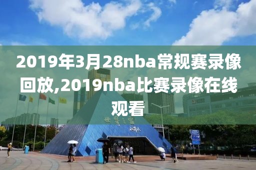 2019年3月28nba常规赛录像回放,2019nba比赛录像在线观看