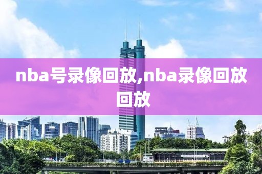 nba号录像回放,nba录像回放 回放