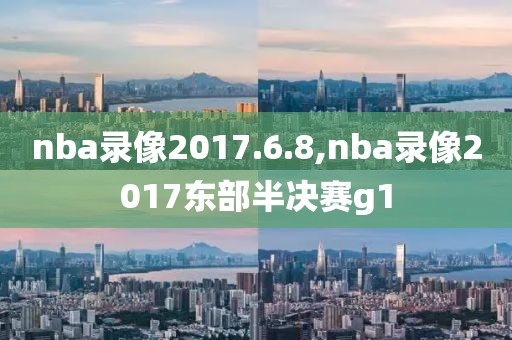 nba录像2017.6.8,nba录像2017东部半决赛g1