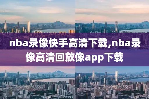 nba录像快手高清下载,nba录像高清回放像app下载