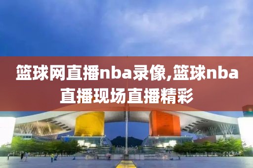 篮球网直播nba录像,篮球nba直播现场直播精彩