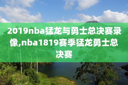 2019nba猛龙与勇士总决赛录像,nba1819赛季猛龙勇士总决赛