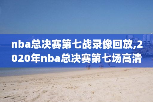 nba总决赛第七战录像回放,2020年nba总决赛第七场高清