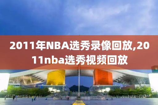 2011年NBA选秀录像回放,2011nba选秀视频回放