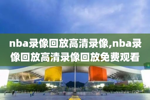 nba录像回放高清录像,nba录像回放高清录像回放免费观看