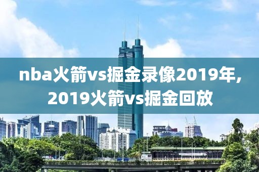 nba火箭vs掘金录像2019年,2019火箭vs掘金回放