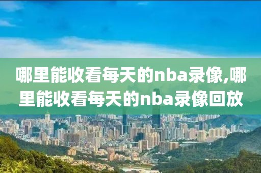 哪里能收看每天的nba录像,哪里能收看每天的nba录像回放