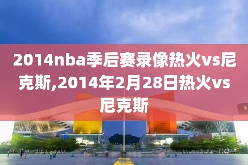 2014nba季后赛录像热火vs尼克斯,2014年2月28日热火vs尼克斯