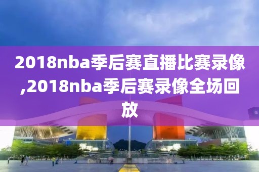 2018nba季后赛直播比赛录像,2018nba季后赛录像全场回放