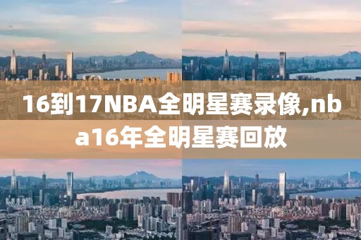 16到17NBA全明星赛录像,nba16年全明星赛回放