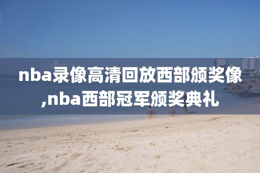 nba录像高清回放西部颁奖像,nba西部冠军颁奖典礼