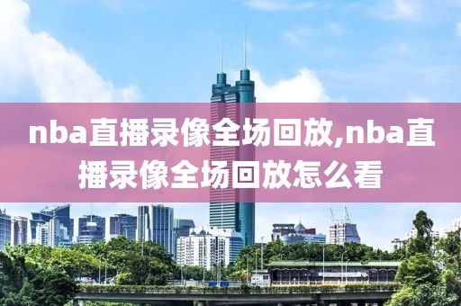 nba直播录像全场回放,nba直播录像全场回放怎么看