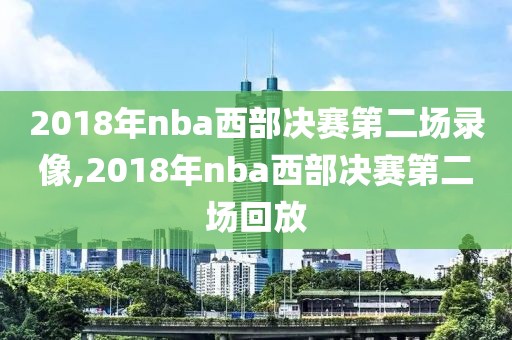 2018年nba西部决赛第二场录像,2018年nba西部决赛第二场回放