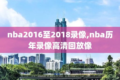 nba2016至2018录像,nba历年录像高清回放像