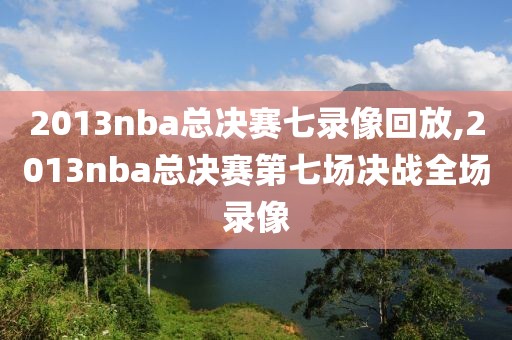 2013nba总决赛七录像回放,2013nba总决赛第七场决战全场录像