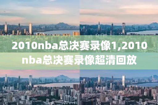 2010nba总决赛录像1,2010nba总决赛录像超清回放