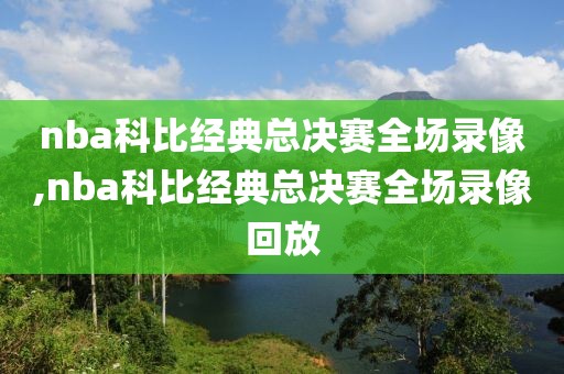 nba科比经典总决赛全场录像,nba科比经典总决赛全场录像回放