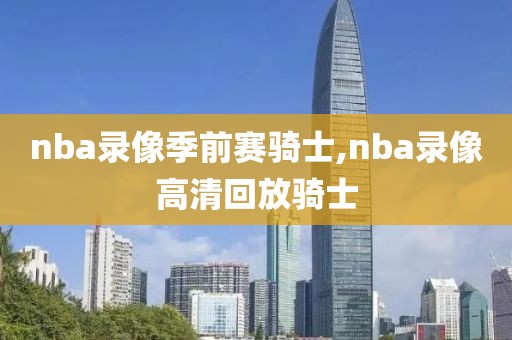 nba录像季前赛骑士,nba录像高清回放骑士