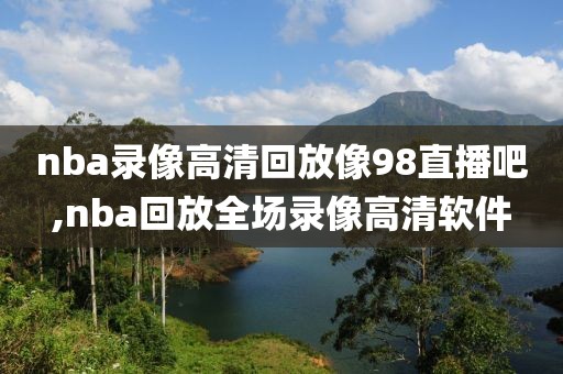 nba录像高清回放像98直播吧,nba回放全场录像高清软件