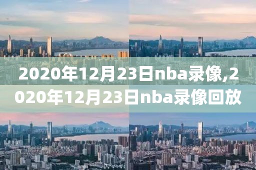 2020年12月23日nba录像,2020年12月23日nba录像回放