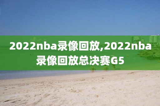 2022nba录像回放,2022nba录像回放总决赛G5