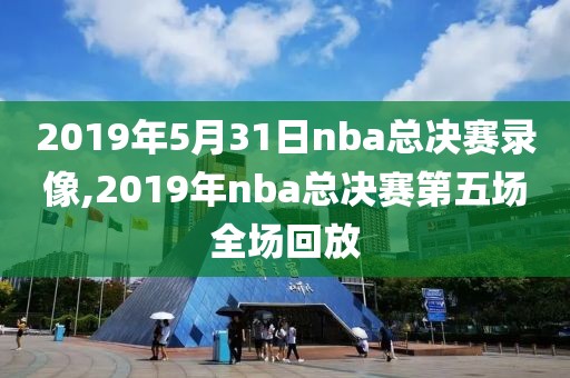 2019年5月31日nba总决赛录像,2019年nba总决赛第五场全场回放