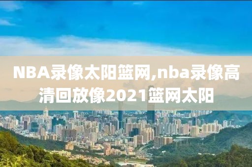 NBA录像太阳篮网,nba录像高清回放像2021篮网太阳