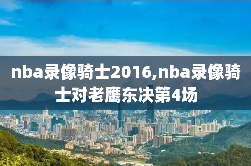 nba录像骑士2016,nba录像骑士对老鹰东决第4场