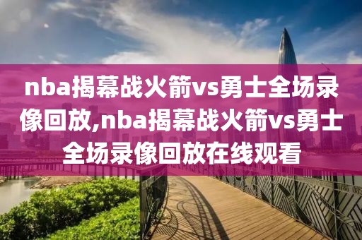 nba揭幕战火箭vs勇士全场录像回放,nba揭幕战火箭vs勇士全场录像回放在线观看