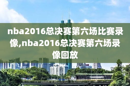 nba2016总决赛第六场比赛录像,nba2016总决赛第六场录像回放