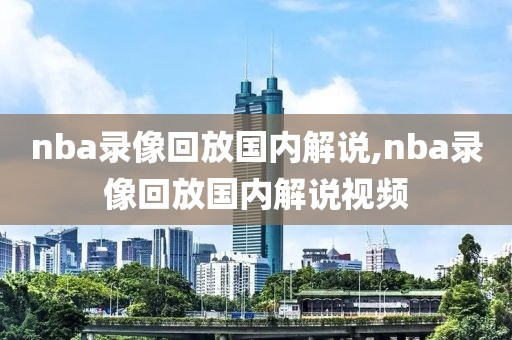 nba录像回放国内解说,nba录像回放国内解说视频