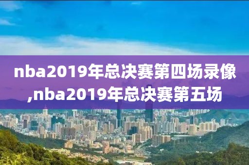 nba2019年总决赛第四场录像,nba2019年总决赛第五场