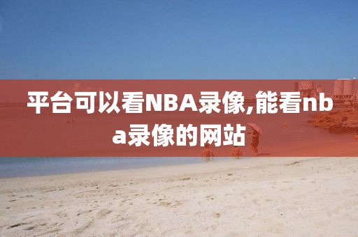 平台可以看NBA录像,能看nba录像的网站