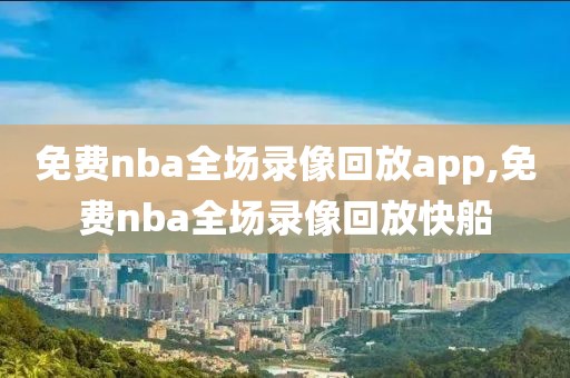 免费nba全场录像回放app,免费nba全场录像回放快船