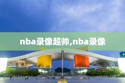 nba录像超帅,nba录像