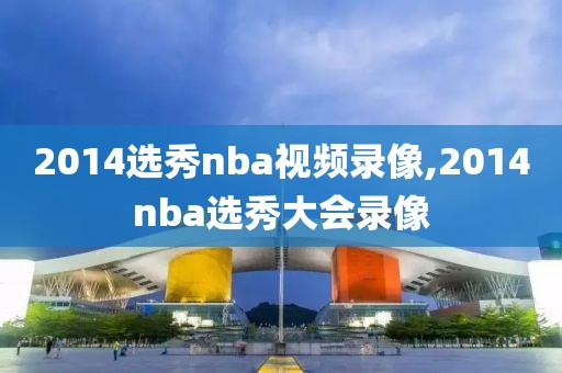 2014选秀nba视频录像,2014nba选秀大会录像