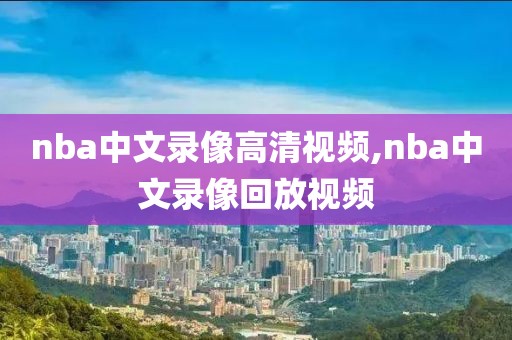 nba中文录像高清视频,nba中文录像回放视频