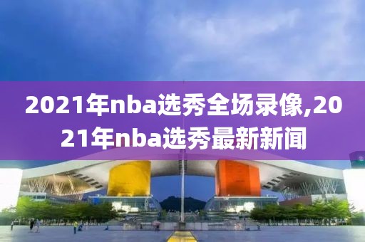 2021年nba选秀全场录像,2021年nba选秀最新新闻