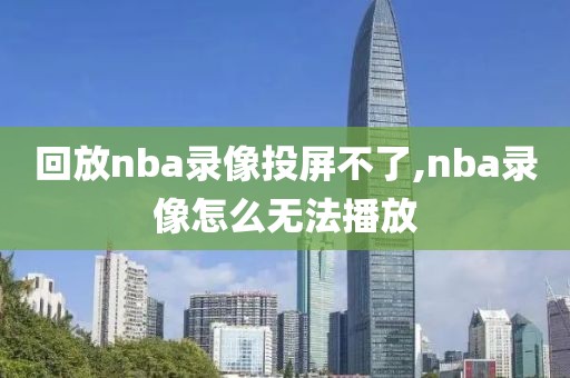 回放nba录像投屏不了,nba录像怎么无法播放