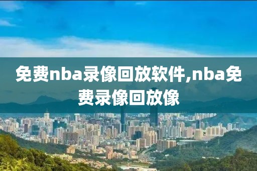 免费nba录像回放软件,nba免费录像回放像