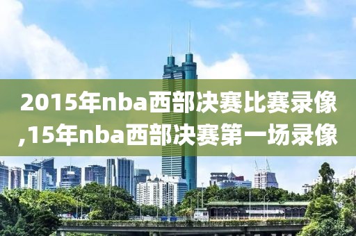 2015年nba西部决赛比赛录像,15年nba西部决赛第一场录像