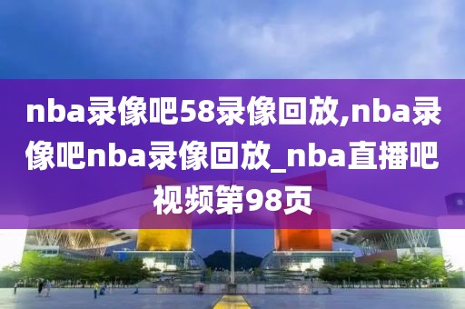 nba录像吧58录像回放,nba录像吧nba录像回放_nba直播吧视频第98页